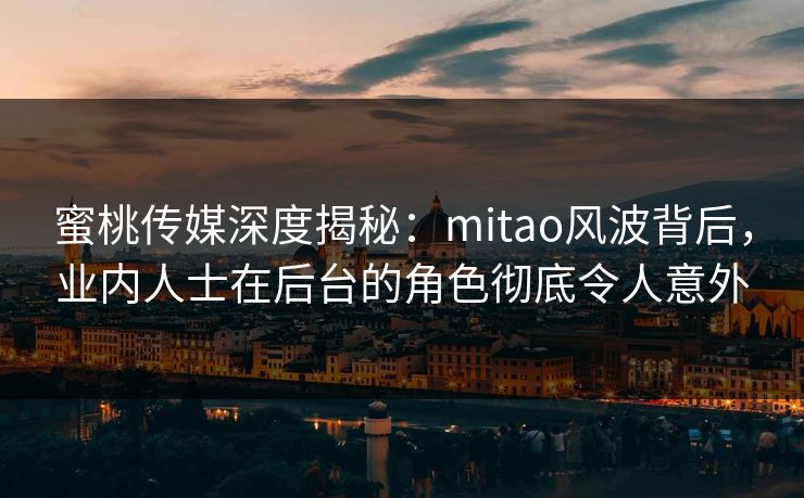 蜜桃传媒深度揭秘：mitao风波背后，业内人士在后台的角色彻底令人意外