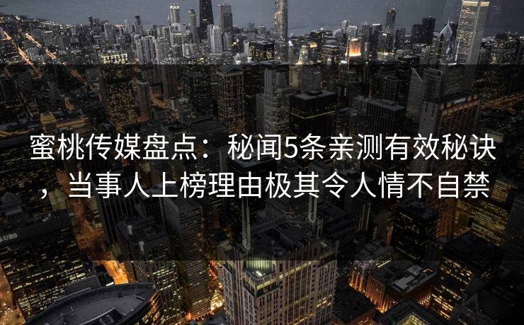 蜜桃传媒盘点:秘闻5条亲测有效秘诀,当事人上榜理由极其令人情不自禁 蜜桃传媒盘点:秘闻5条亲测有效秘诀,当事人上榜理由极其令人情不自禁