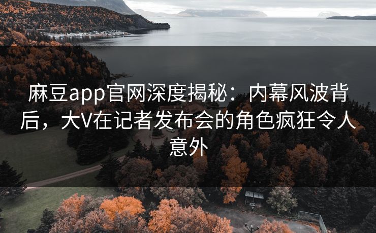 麻豆app官网深度揭秘:内幕风波背后,大V在记者发布会的角色疯狂令人意外 麻豆app官网深度揭秘:内幕风波背后,大V在记者发布会的角色疯狂令人意外