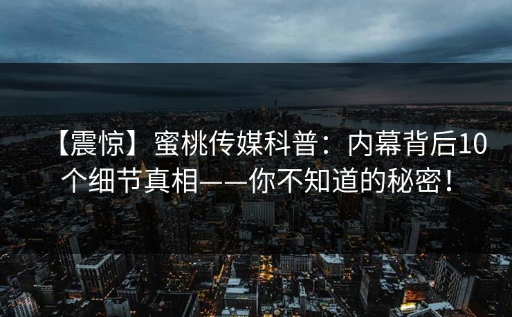 【震惊】蜜桃传媒科普：内幕背后10个细节真相——你不知道的秘密！