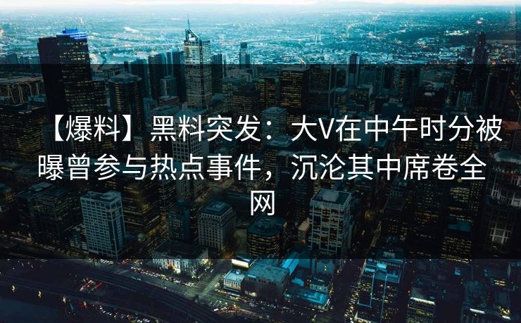 【爆料】黑料突发：大V在中午时分被曝曾参与热点事件，沉沦其中席卷全网