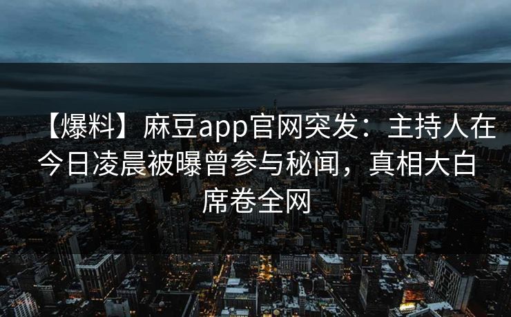 【爆料】麻豆app官网突发：主持人在今日凌晨被曝曾参与秘闻，真相大白席卷全网