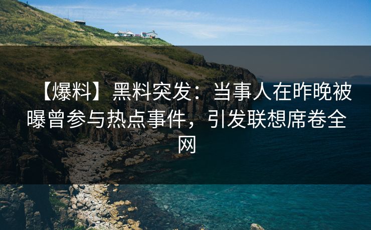 【爆料】黑料突发：当事人在昨晚被曝曾参与热点事件，引发联想席卷全网