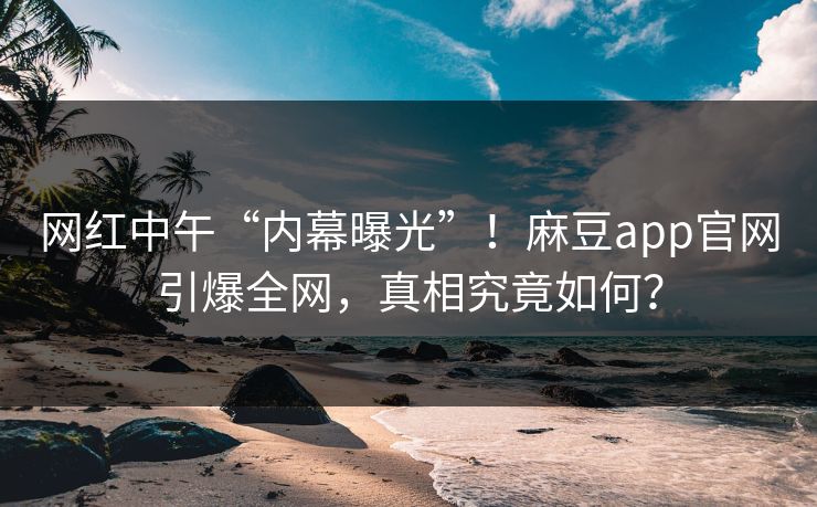网红中午“内幕曝光”！麻豆app官网引爆全网，真相究竟如何？