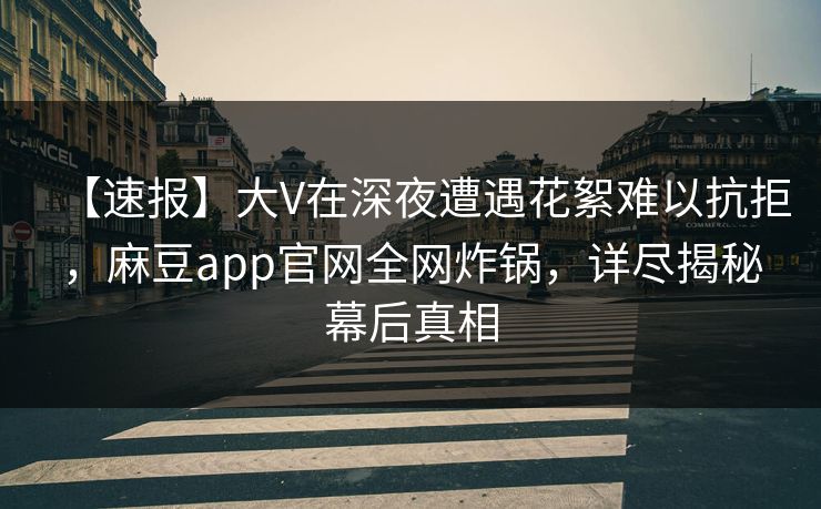 【速报】大V在深夜遭遇花絮难以抗拒,麻豆app官网全网炸锅,详尽揭秘幕后真相 【速报】大V在深夜遭遇花絮难以抗拒,麻豆app官网全网炸锅,详尽揭秘幕后真相