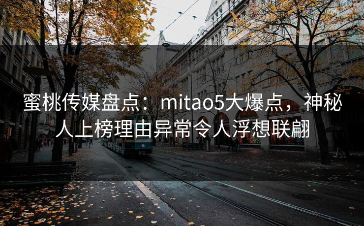 蜜桃传媒盘点：mitao5大爆点，神秘人上榜理由异常令人浮想联翩
