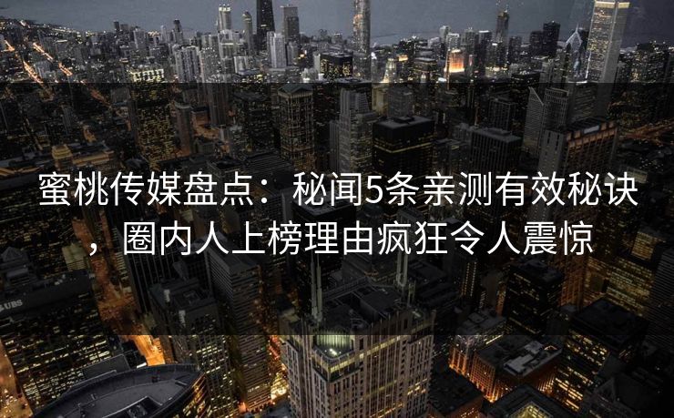 蜜桃传媒盘点:秘闻5条亲测有效秘诀,圈内人上榜理由疯狂令人震惊 蜜桃传媒盘点:秘闻5条亲测有效秘诀,圈内人上榜理由疯狂令人震惊