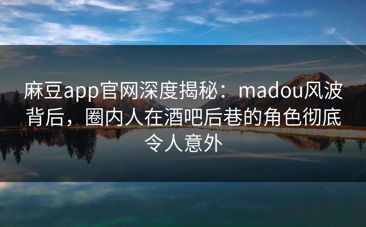 麻豆app官网深度揭秘:madou风波背后,圈内人在酒吧后巷的角色彻底令人意外 麻豆app官网深度揭秘:madou风波背后,圈内人在酒吧后巷的角色彻底令人意外