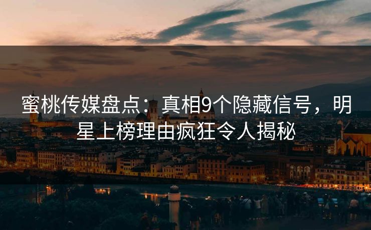 蜜桃传媒盘点:真相9个隐藏信号,明星上榜理由疯狂令人揭秘 蜜桃传媒盘点:真相9个隐藏信号,明星上榜理由疯狂令人揭秘