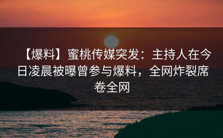 【爆料】蜜桃传媒突发:主持人在今日凌晨被曝曾参与爆料,全网炸裂席卷全网 【爆料】蜜桃传媒突发:主持人在今日凌晨被曝曾参与爆料,全网炸裂席卷全网