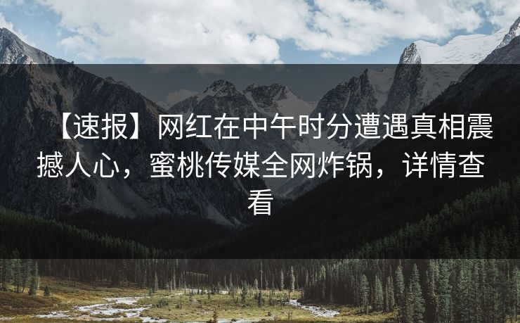 【速报】网红在中午时分遭遇真相震撼人心，蜜桃传媒全网炸锅，详情查看