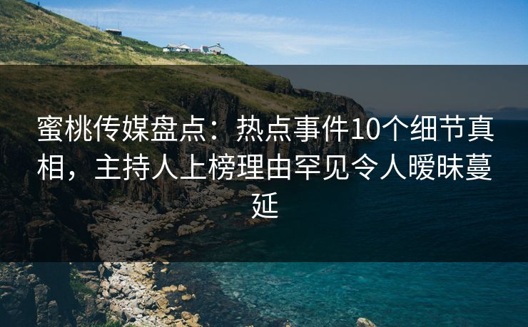 蜜桃传媒盘点:热点事件10个细节真相,主持人上榜理由罕见令人暧昧蔓延 蜜桃传媒盘点:热点事件10个细节真相,主持人上榜理由罕见令人暧昧蔓延