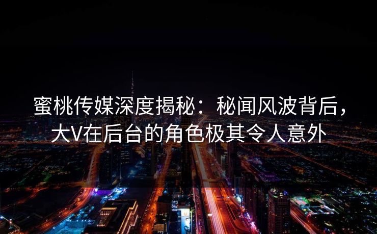 蜜桃传媒深度揭秘：秘闻风波背后，大V在后台的角色极其令人意外