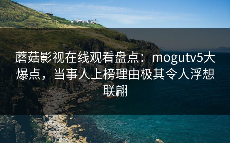 蘑菇影视在线观看盘点:mogutv5大爆点,当事人上榜理由极其令人浮想联翩 蘑菇影视在线观看盘点:mogutv5大爆点,当事人上榜理由极其令人浮想联翩