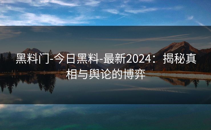 黑料门-今日黑料-最新2024：揭秘真相与舆论的博弈