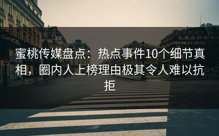 蜜桃传媒盘点：热点事件10个细节真相，圈内人上榜理由极其令人难以抗拒