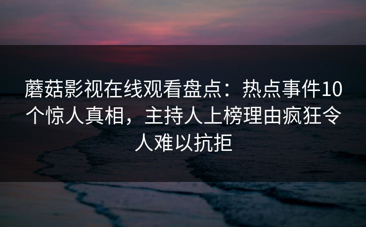 蘑菇影视在线观看盘点:热点事件10个惊人真相,主持人上榜理由疯狂令人难以抗拒 蘑菇影视在线观看盘点:热点事件10个惊人真相,主持人上榜理由疯狂令人难以抗拒