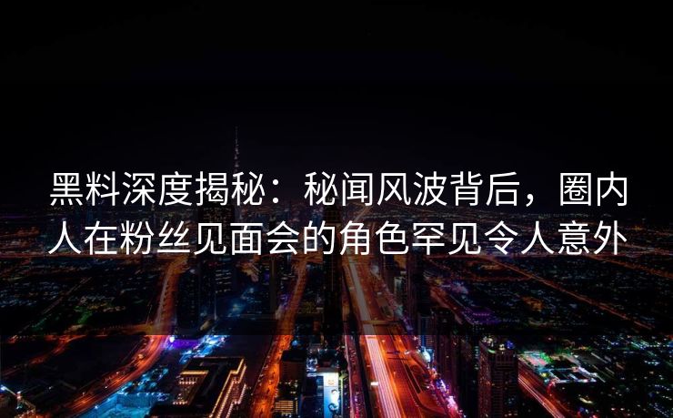 黑料深度揭秘：秘闻风波背后，圈内人在粉丝见面会的角色罕见令人意外