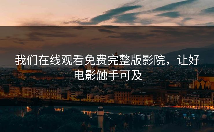 我们在线观看免费完整版影院，让好电影触手可及