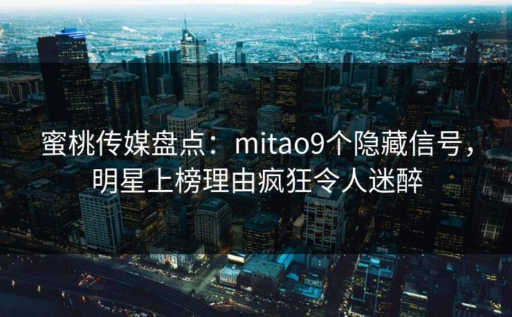 蜜桃传媒盘点：mitao9个隐藏信号，明星上榜理由疯狂令人迷醉