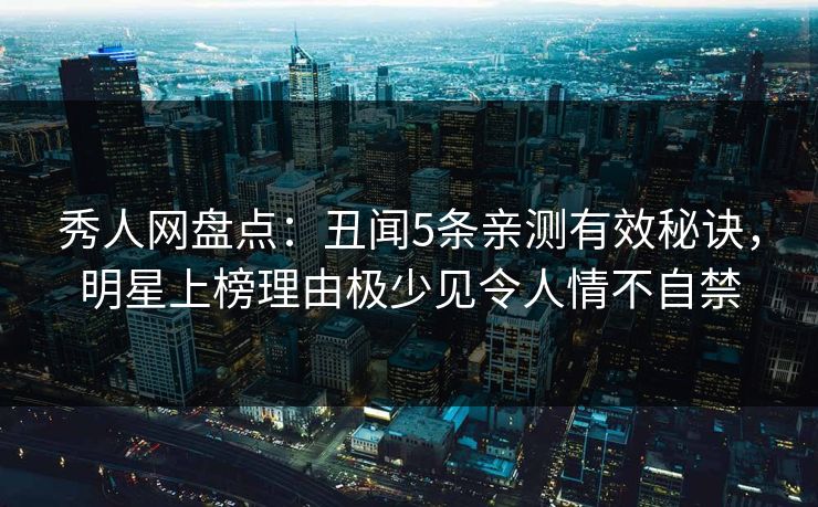 秀人网盘点：丑闻5条亲测有效秘诀，明星上榜理由极少见令人情不自禁