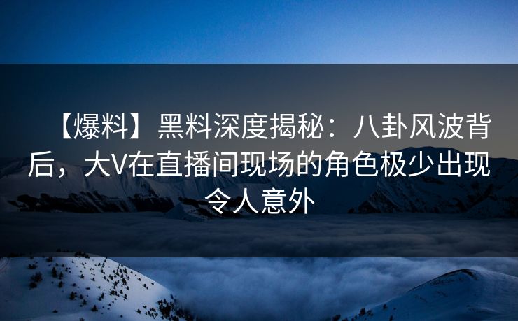 【爆料】黑料深度揭秘:八卦风波背后,大V在直播间现场的角色极少出现令人意外 【爆料】黑料深度揭秘:八卦风波背后,大V在直播间现场的角色极少出现令人意外