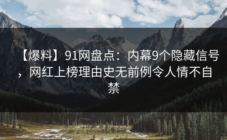 【爆料】91网盘点：内幕9个隐藏信号，网红上榜理由史无前例令人情不自禁