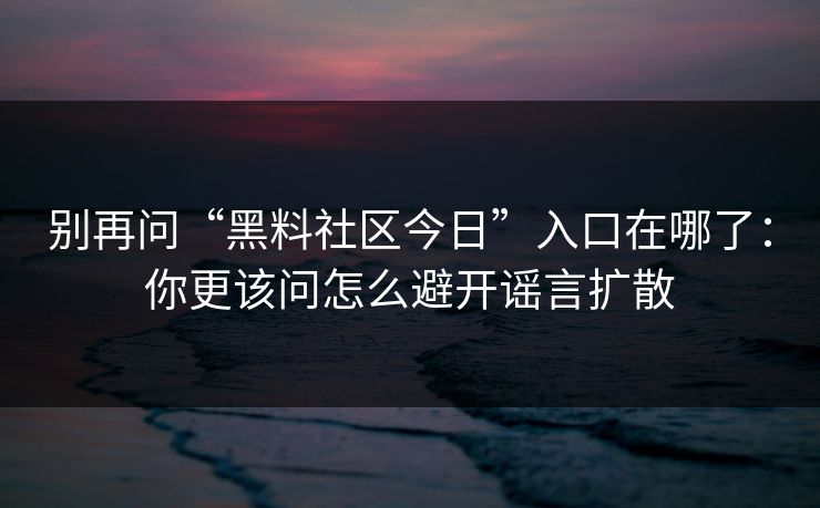 别再问“黑料社区今日”入口在哪了：你更该问怎么避开谣言扩散