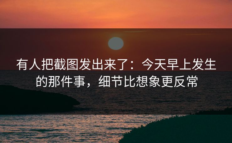 有人把截图发出来了：今天早上发生的那件事，细节比想象更反常