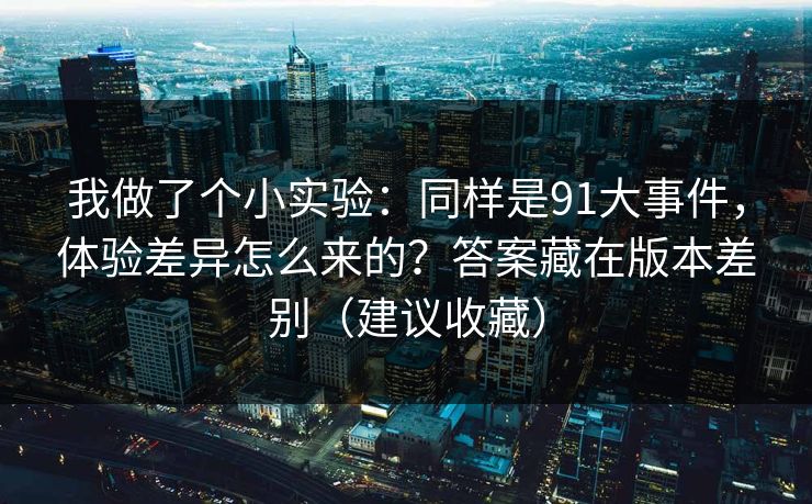 我做了个小实验：同样是91大事件，体验差异怎么来的？答案藏在版本差别（建议收藏）