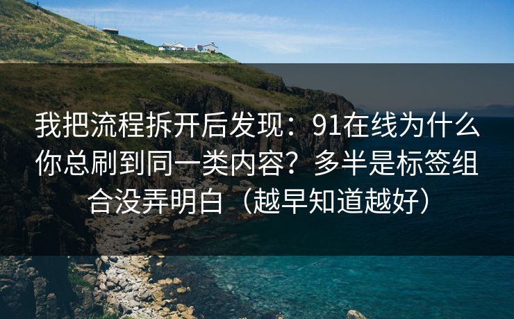 我把流程拆开后发现：91在线为什么你总刷到同一类内容？多半是标签组合没弄明白（越早知道越好）