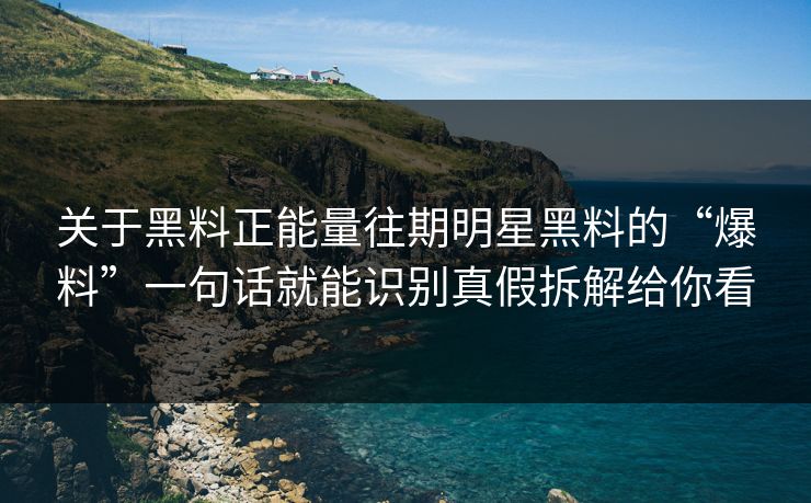 关于黑料正能量往期明星黑料的“爆料”一句话就能识别真假拆解给你看
