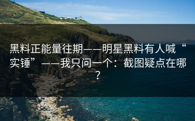 黑料正能量往期——明星黑料有人喊“实锤”——我只问一个:截图疑点在哪? 黑料正能量往期——明星黑料有人喊“实锤”——我只问一个:截图疑点在哪?