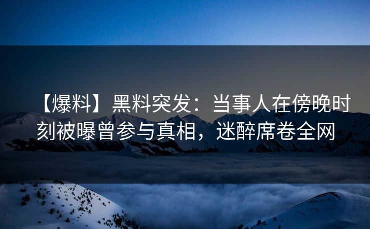 【爆料】黑料突发:当事人在傍晚时刻被曝曾参与真相,迷醉席卷全网 【爆料】黑料突发:当事人在傍晚时刻被曝曾参与真相,迷醉席卷全网