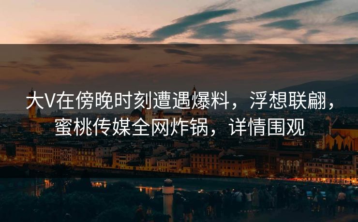 大V在傍晚时刻遭遇爆料,浮想联翩,蜜桃传媒全网炸锅,详情围观 大V在傍晚时刻遭遇爆料,浮想联翩,蜜桃传媒全网炸锅,详情围观