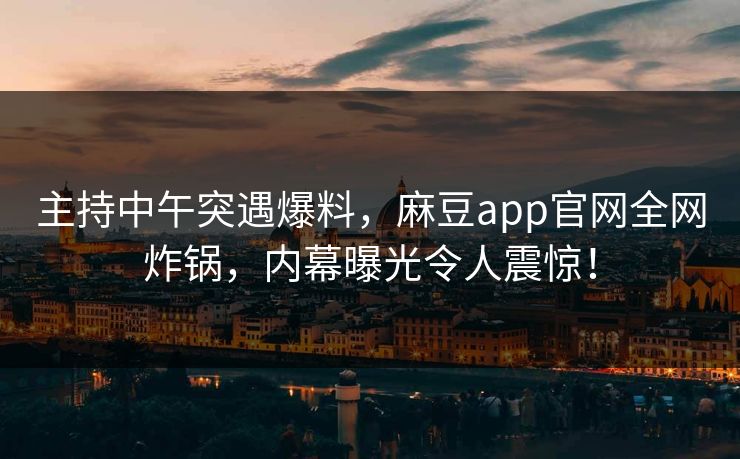 主持中午突遇爆料,麻豆app官网全网炸锅,内幕曝光令人震惊! 主持中午突遇爆料,麻豆app官网全网炸锅,内幕曝光令人震惊!