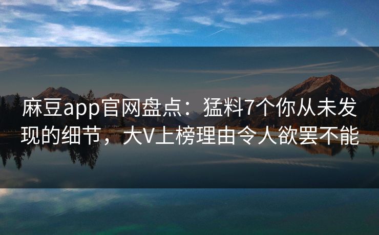 麻豆app官网盘点：猛料7个你从未发现的细节，大V上榜理由令人欲罢不能