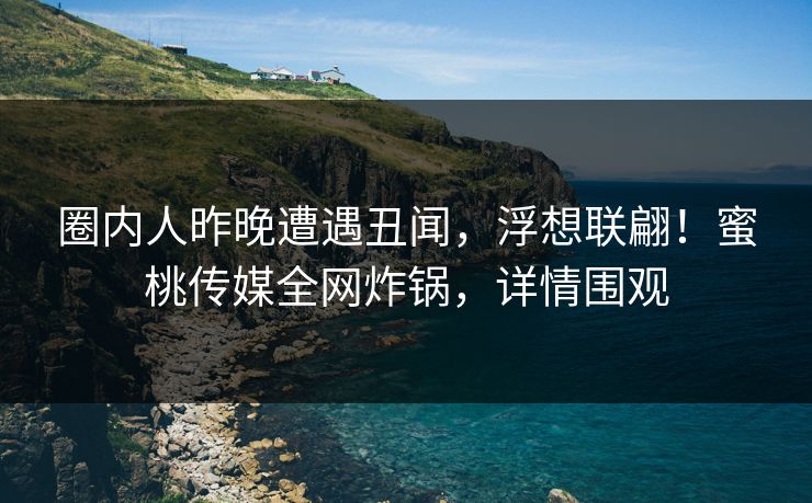 圈内人昨晚遭遇丑闻,浮想联翩!蜜桃传媒全网炸锅,详情围观 圈内人昨晚遭遇丑闻,浮想联翩!蜜桃传媒全网炸锅,详情围观