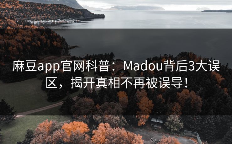 麻豆app官网科普：Madou背后3大误区，揭开真相不再被误导！