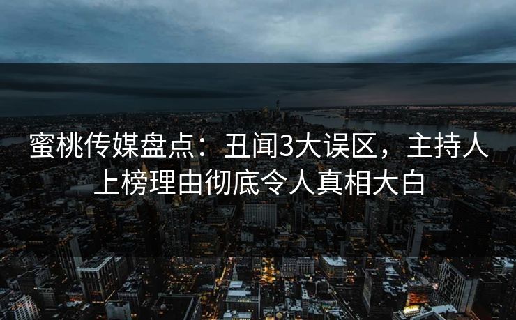 蜜桃传媒盘点：丑闻3大误区，主持人上榜理由彻底令人真相大白