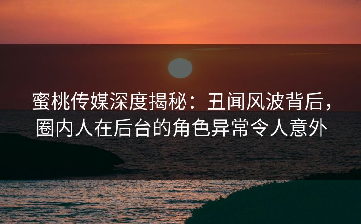 蜜桃传媒深度揭秘:丑闻风波背后,圈内人在后台的角色异常令人意外 蜜桃传媒深度揭秘:丑闻风波背后,圈内人在后台的角色异常令人意外