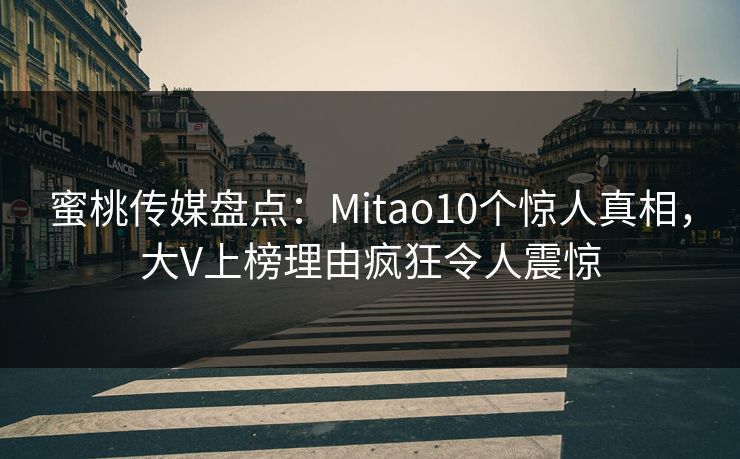 蜜桃传媒盘点:Mitao10个惊人真相,大V上榜理由疯狂令人震惊 蜜桃传媒盘点:Mitao10个惊人真相,大V上榜理由疯狂令人震惊