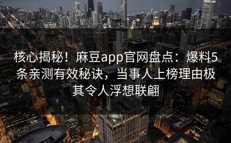 核心揭秘!麻豆app官网盘点:爆料5条亲测有效秘诀,当事人上榜理由极其令人浮想联翩 核心揭秘!麻豆app官网盘点:爆料5条亲测有效秘诀,当事人上榜理由极其令人浮想联翩