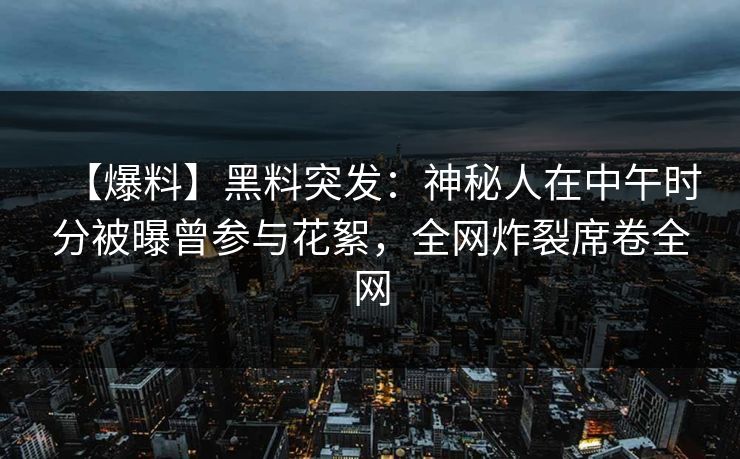 【爆料】黑料突发:神秘人在中午时分被曝曾参与花絮,全网炸裂席卷全网 【爆料】黑料突发:神秘人在中午时分被曝曾参与花絮,全网炸裂席卷全网