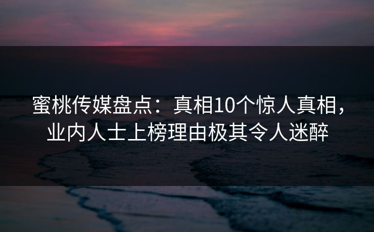 蜜桃传媒盘点：真相10个惊人真相，业内人士上榜理由极其令人迷醉