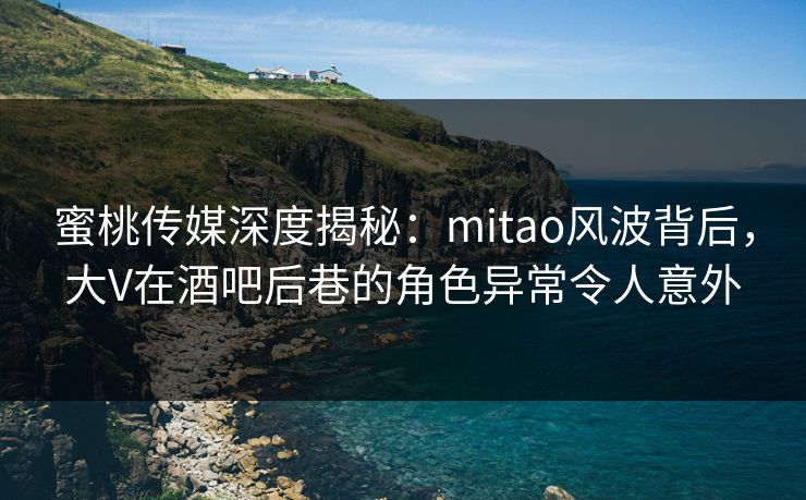 蜜桃传媒深度揭秘:mitao风波背后,大V在酒吧后巷的角色异常令人意外 蜜桃传媒深度揭秘:mitao风波背后,大V在酒吧后巷的角色异常令人意外