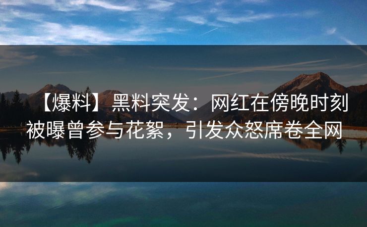【爆料】黑料突发:网红在傍晚时刻被曝曾参与花絮,引发众怒席卷全网 【爆料】黑料突发:网红在傍晚时刻被曝曾参与花絮,引发众怒席卷全网
