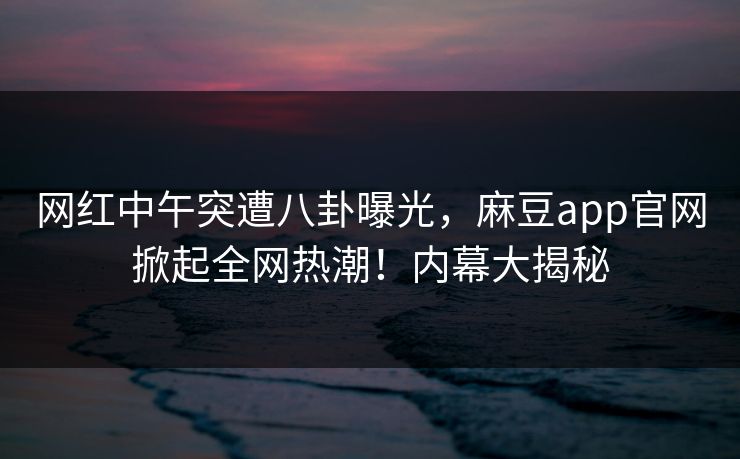 网红中午突遭八卦曝光，麻豆app官网掀起全网热潮！内幕大揭秘