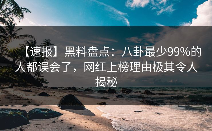 【速报】黑料盘点:八卦最少99%的人都误会了,网红上榜理由极其令人揭秘 【速报】黑料盘点:八卦最少99%的人都误会了,网红上榜理由极其令人揭秘