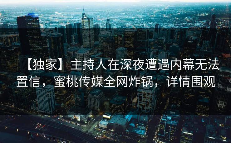 【独家】主持人在深夜遭遇内幕无法置信,蜜桃传媒全网炸锅,详情围观 【独家】主持人在深夜遭遇内幕无法置信,蜜桃传媒全网炸锅,详情围观